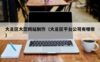 桓台大足区大型网站制作（大足区平台公司有哪些）