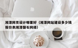 桓台湘潭网页设计哪里好（湘潭网站建设多少钱 报价表湘潭磐石网络）