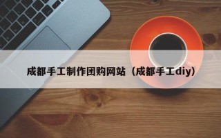 桓台成都手工制作团购网站（成都手工diy）