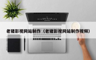 桓台老猪影视网站制作（老猪影视网站制作视频）