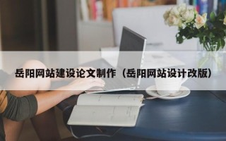 桓台岳阳网站建设论文制作（岳阳网站设计改版）