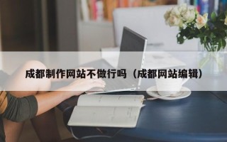 桓台成都制作网站不做行吗（成都网站编辑）