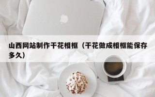 桓台山西网站制作干花相框（干花做成相框能保存多久）