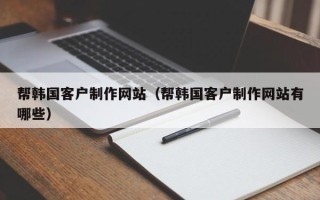 桓台帮韩国客户制作网站（帮韩国客户制作网站有哪些）